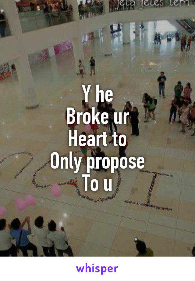 Y he
Broke ur
Heart to
Only propose
To u