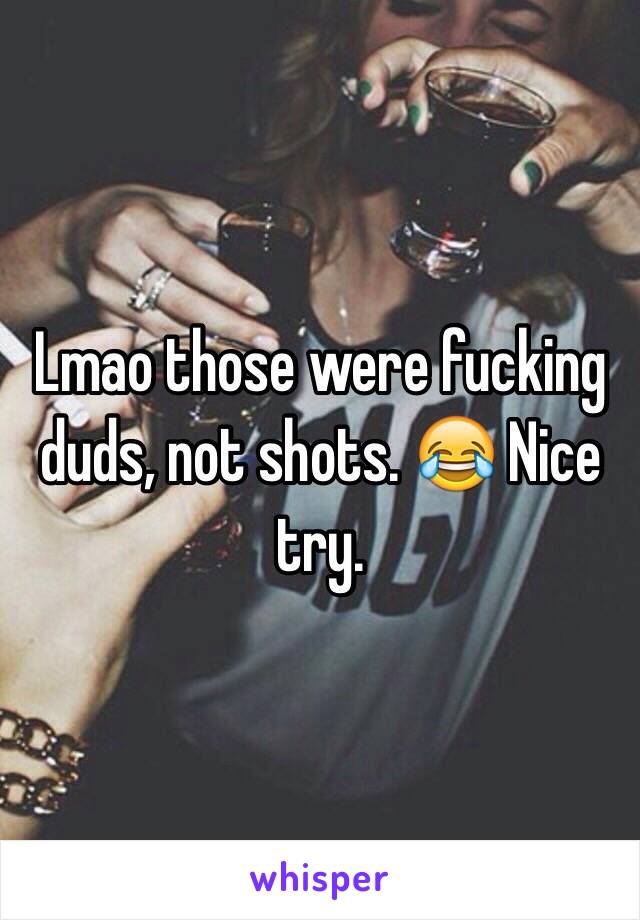 Lmao those were fucking duds, not shots. 😂 Nice try.