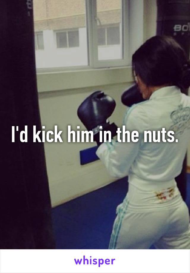 I'd kick him in the nuts.