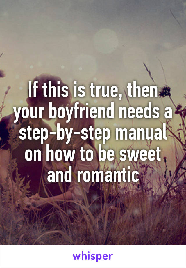 If this is true, then your boyfriend needs a step-by-step manual on how to be sweet and romantic