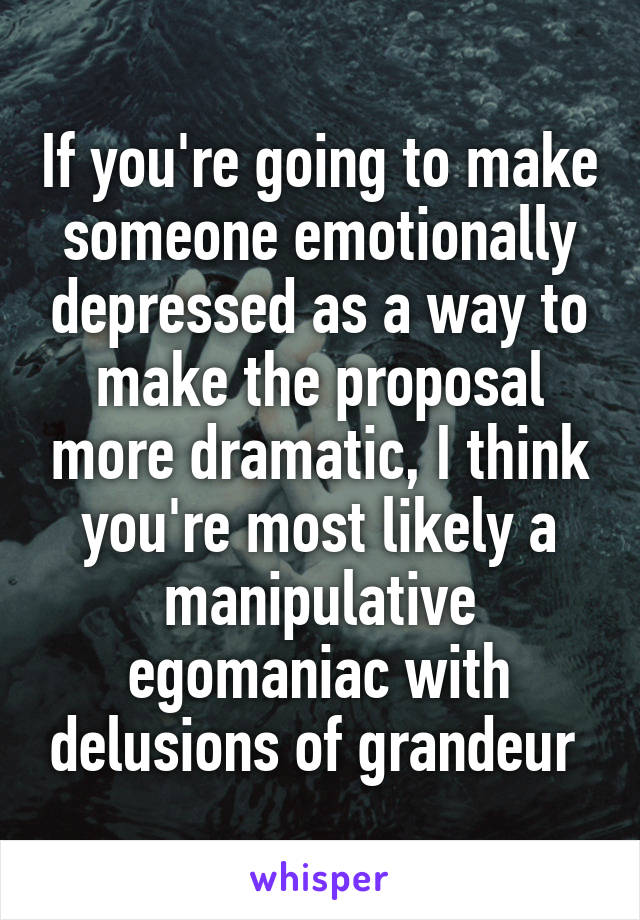 If you're going to make someone emotionally depressed as a way to make the proposal more dramatic, I think you're most likely a manipulative egomaniac with delusions of grandeur 