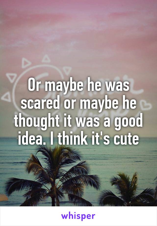 Or maybe he was scared or maybe he thought it was a good idea. I think it's cute