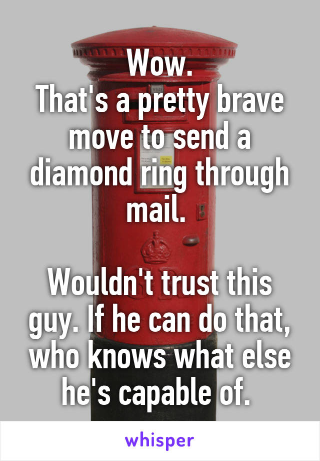 Wow.
That's a pretty brave move to send a diamond ring through mail. 

Wouldn't trust this guy. If he can do that, who knows what else he's capable of. 