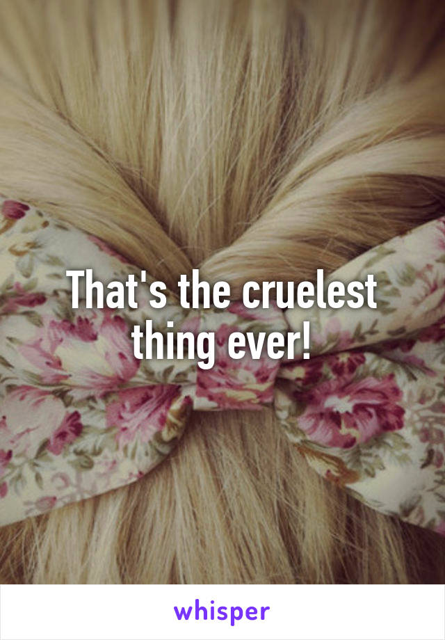 That's the cruelest thing ever!