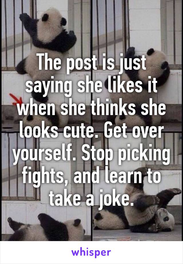 The post is just saying she likes it when she thinks she looks cute. Get over yourself. Stop picking fights, and learn to take a joke.