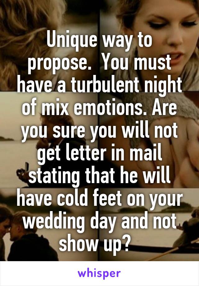 Unique way to propose.  You must have a turbulent night of mix emotions. Are you sure you will not get letter in mail stating that he will have cold feet on your wedding day and not show up?  