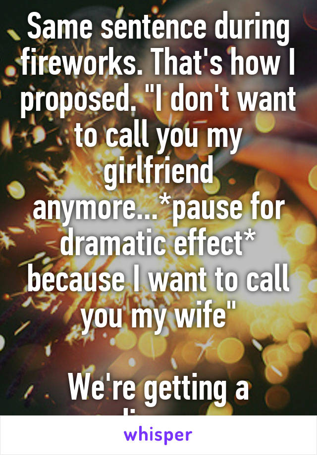 Same sentence during fireworks. That's how I proposed. "I don't want to call you my girlfriend anymore...*pause for dramatic effect* because I want to call you my wife"

We're getting a divorce