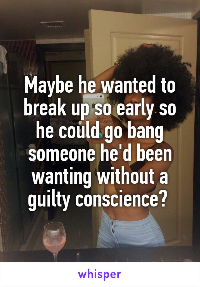 Maybe he wanted to break up so early so he could go bang someone he'd been wanting without a guilty conscience? 