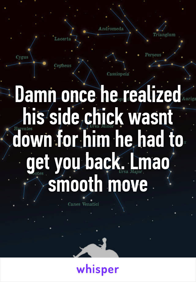 Damn once he realized his side chick wasnt down for him he had to get you back. Lmao smooth move