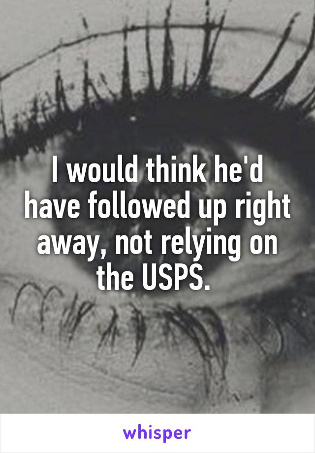 I would think he'd have followed up right away, not relying on the USPS. 