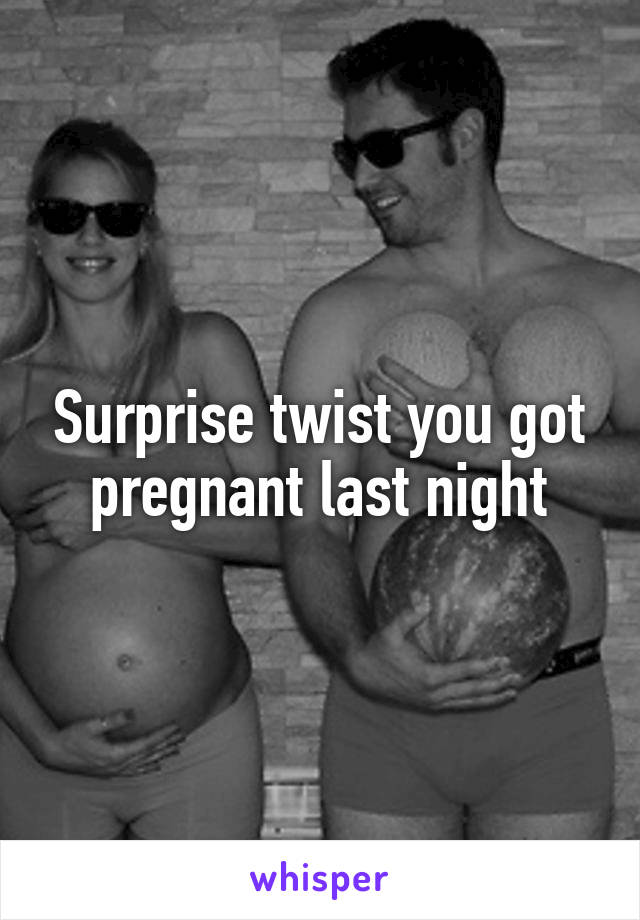 Surprise twist you got pregnant last night