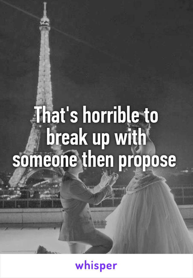 That's horrible to break up with someone then propose 