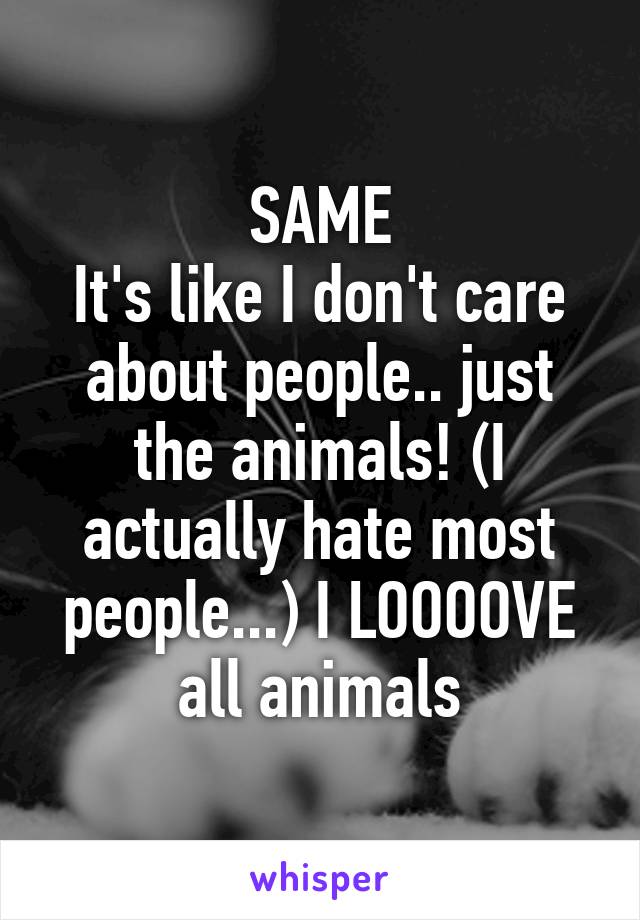 SAME
It's like I don't care about people.. just the animals! (I actually hate most people...) I LOOOOVE all animals