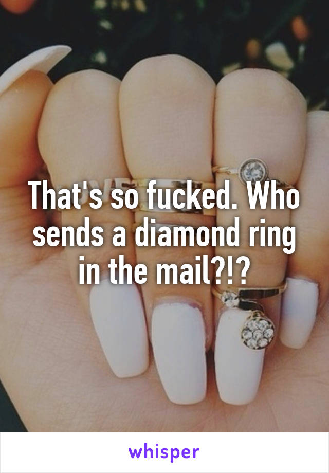 That's so fucked. Who sends a diamond ring in the mail?!?