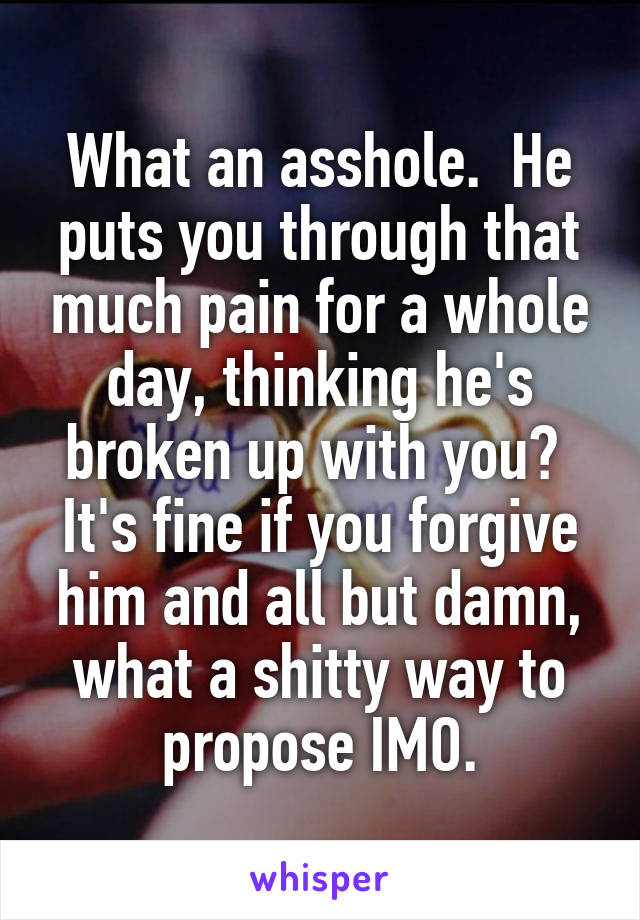 What an asshole.  He puts you through that much pain for a whole day, thinking he's broken up with you?  It's fine if you forgive him and all but damn, what a shitty way to propose IMO.