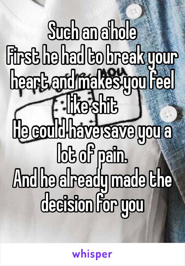 Such an a'hole 
First he had to break your heart and makes you feel like shit
He could have save you a lot of pain. 
And he already made the decision for you 
