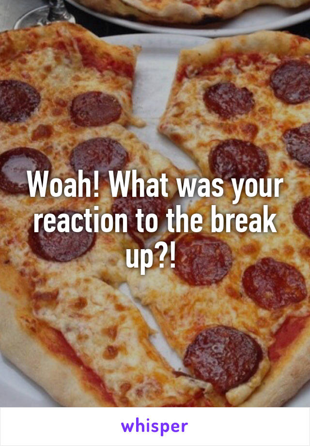 Woah! What was your reaction to the break up?! 