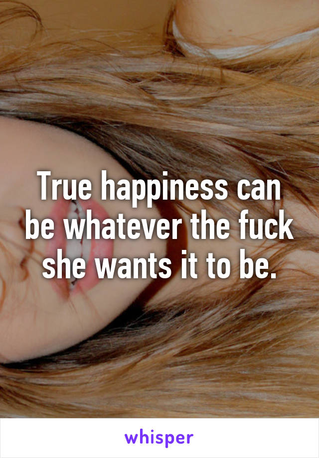 True happiness can be whatever the fuck she wants it to be.