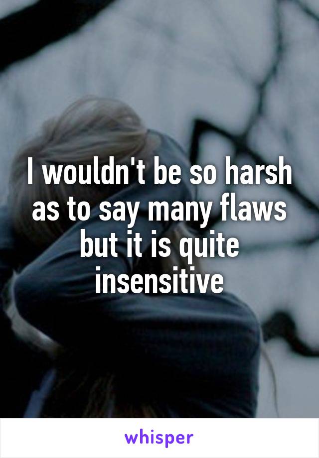 I wouldn't be so harsh as to say many flaws but it is quite insensitive