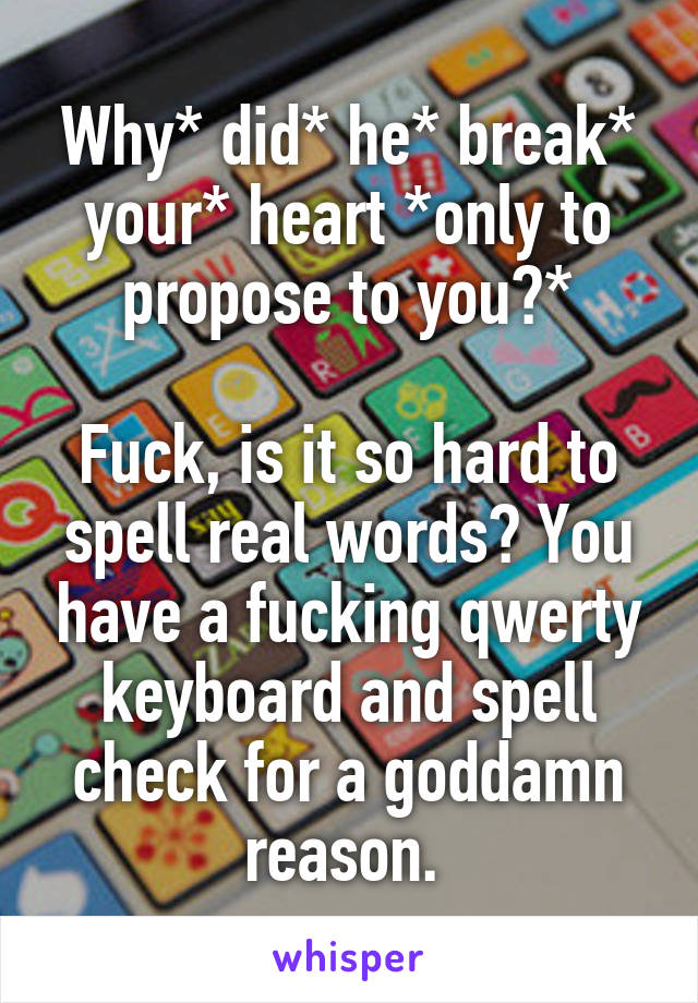 Why* did* he* break* your* heart *only to propose to you?*

Fuck, is it so hard to spell real words? You have a fucking qwerty keyboard and spell check for a goddamn reason. 