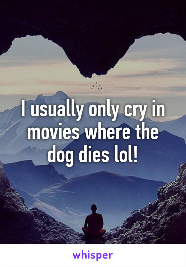 I usually only cry in movies where the dog dies lol!