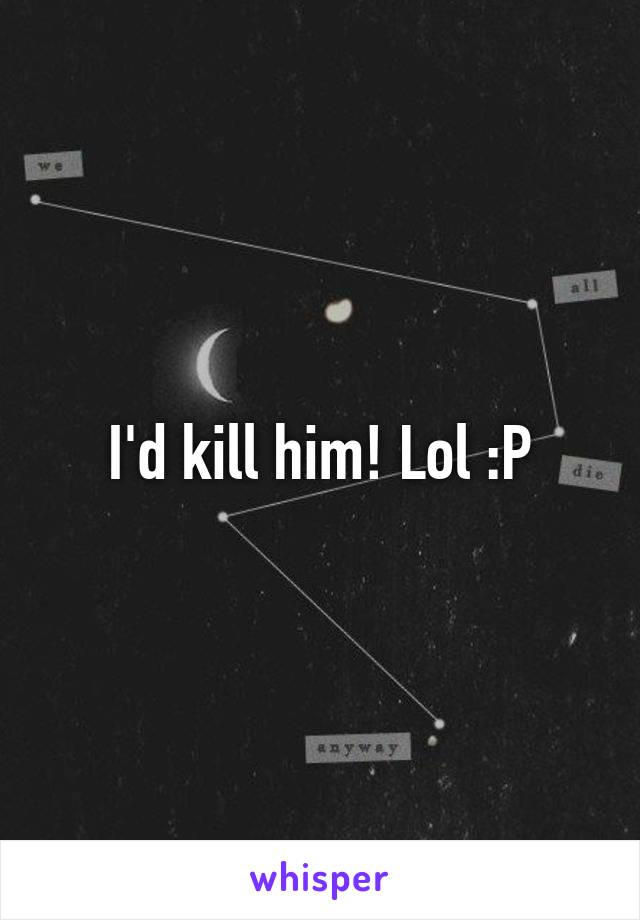 I'd kill him! Lol :P