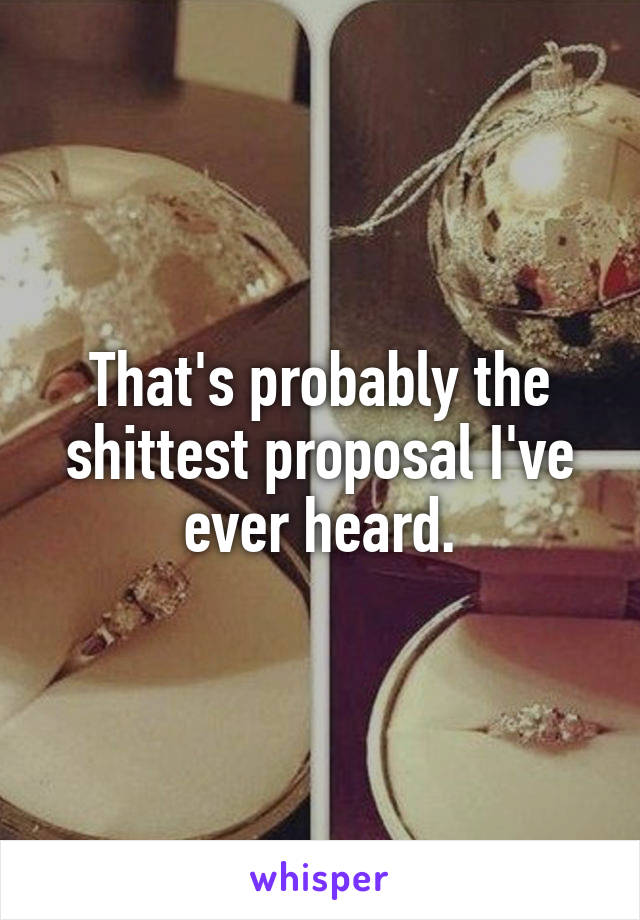 That's probably the shittest proposal I've ever heard.