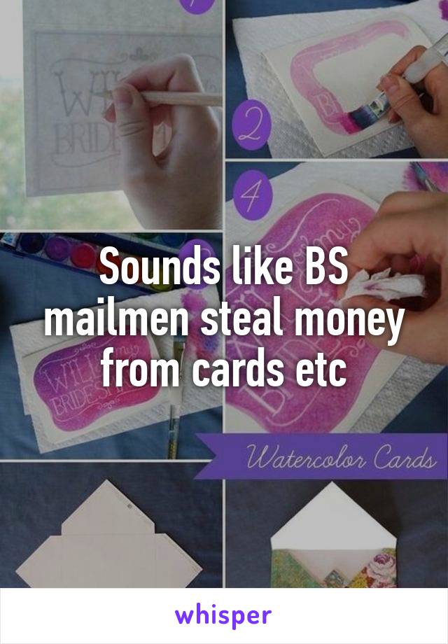 Sounds like BS mailmen steal money from cards etc