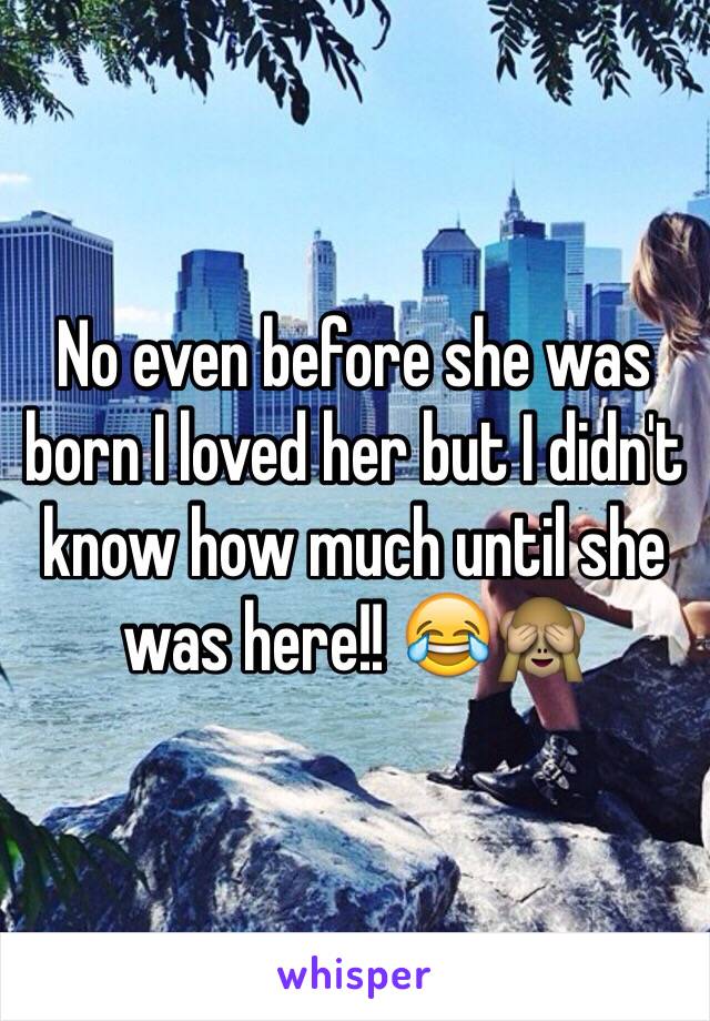 No even before she was born I loved her but I didn't know how much until she was here!! 😂🙈