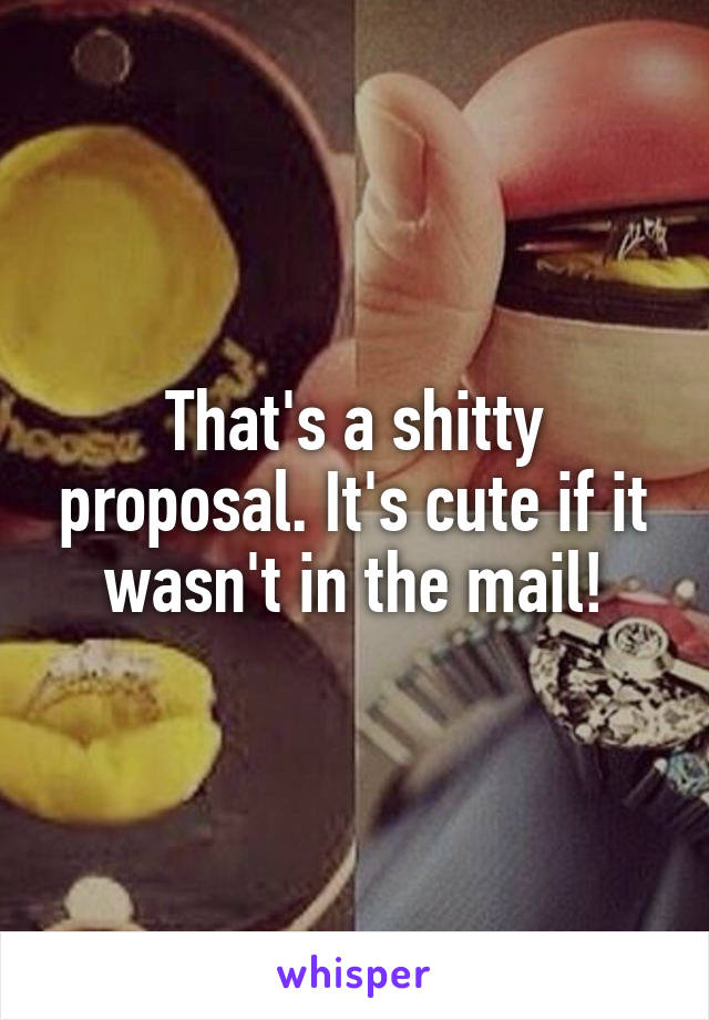 That's a shitty proposal. It's cute if it wasn't in the mail!