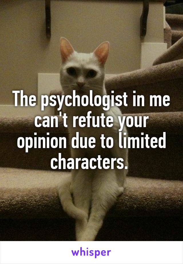 The psychologist in me can't refute your opinion due to limited characters. 