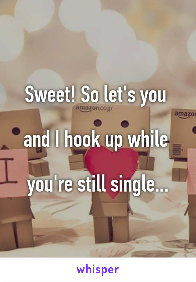 Sweet! So let's you 

and I hook up while 

you're still single...