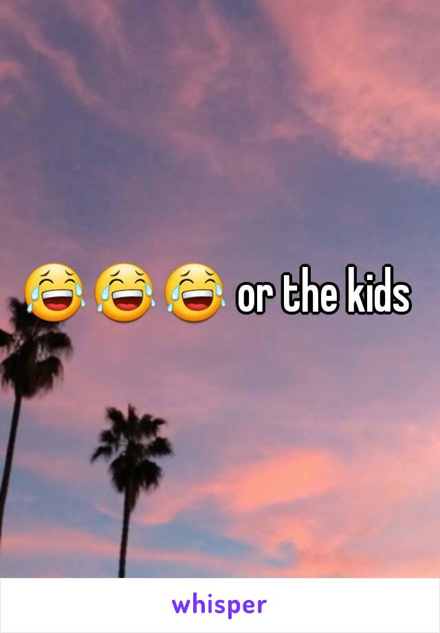 😂😂😂 or the kids 