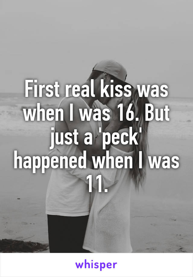 First real kiss was when I was 16. But just a 'peck' happened when I was 11.