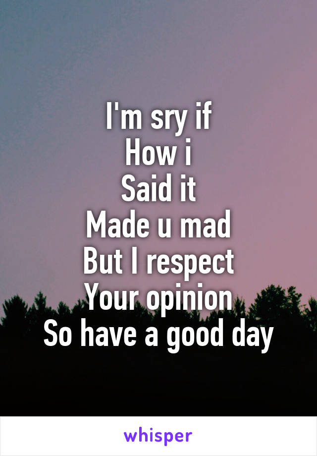 I'm sry if
How i
Said it
Made u mad
But I respect
Your opinion
So have a good day