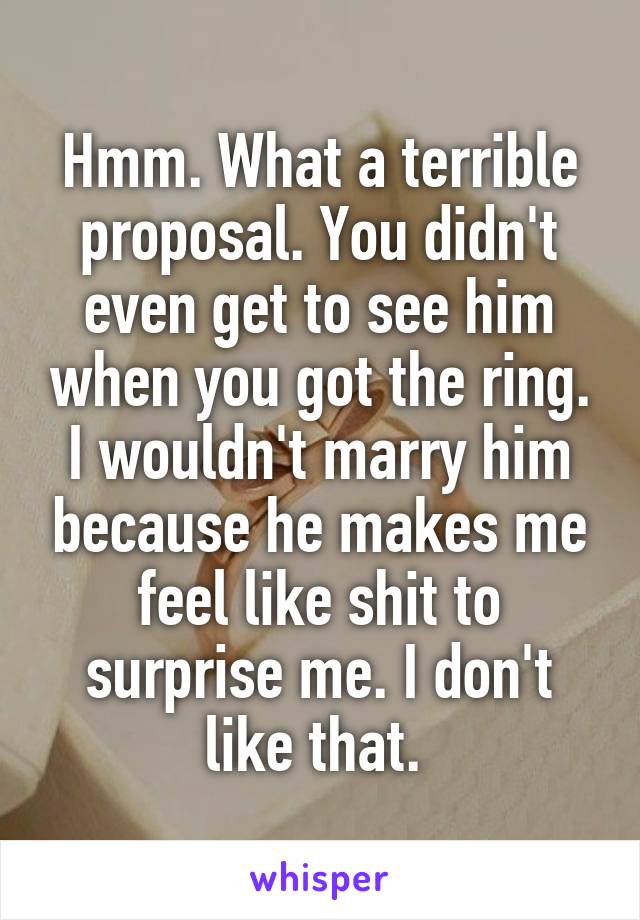 Hmm. What a terrible proposal. You didn't even get to see him when you got the ring. I wouldn't marry him because he makes me feel like shit to surprise me. I don't like that. 