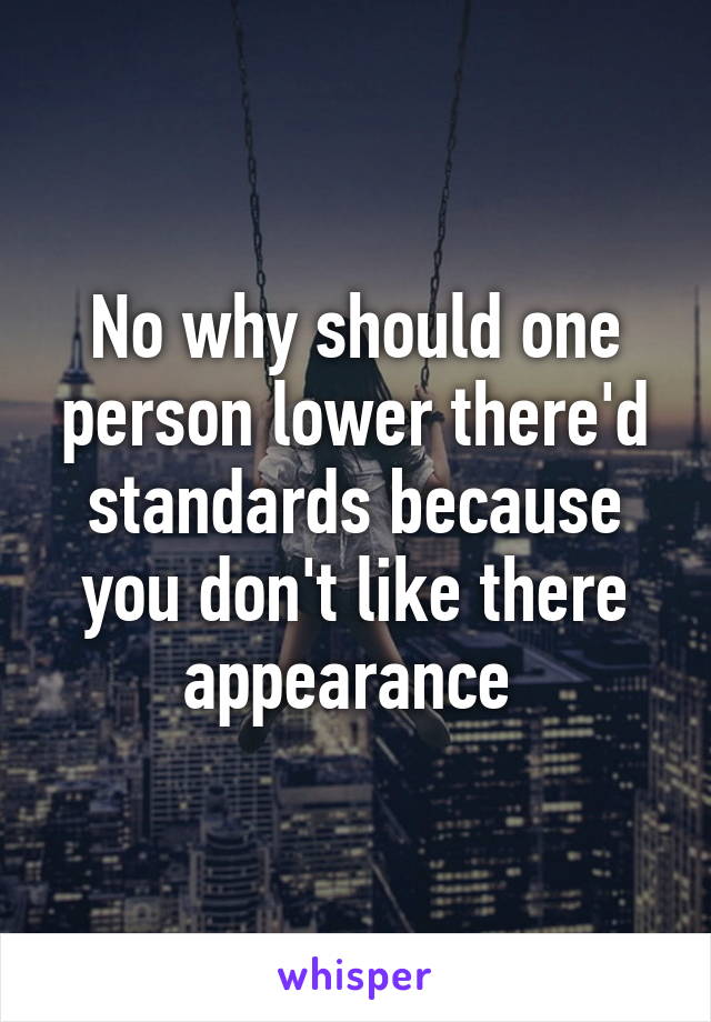No why should one person lower there'd standards because you don't like there appearance 