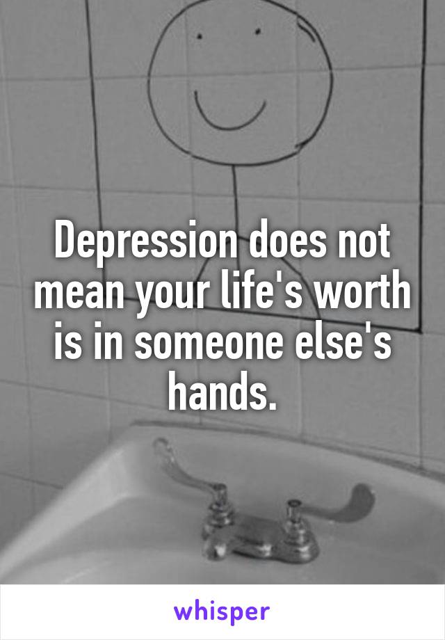 Depression does not mean your life's worth is in someone else's hands.