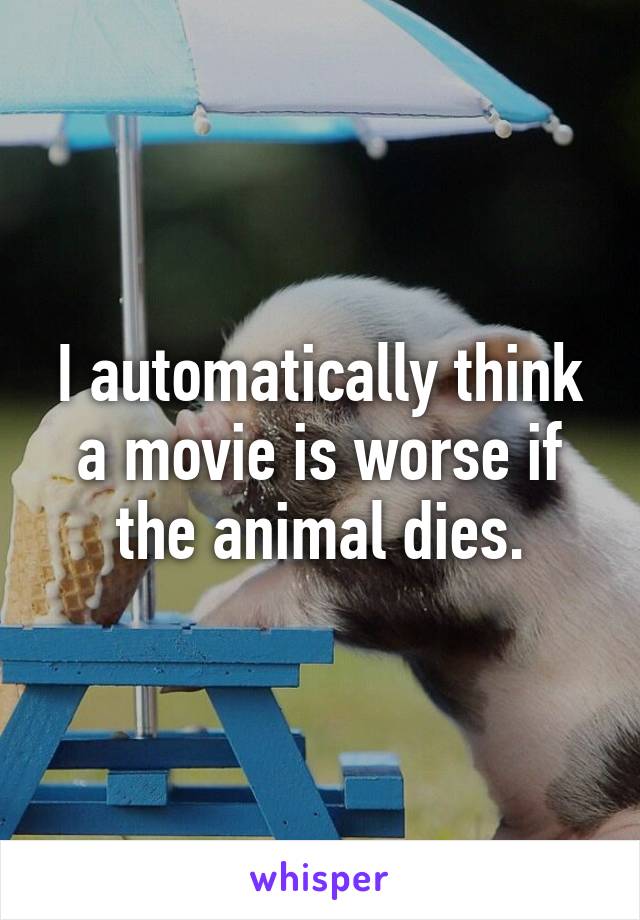 I automatically think a movie is worse if the animal dies.