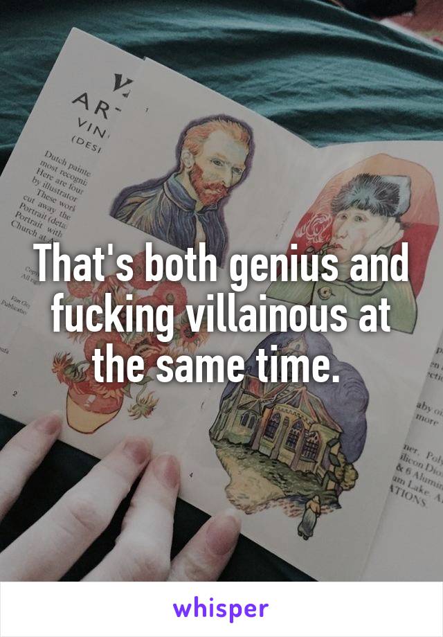 That's both genius and fucking villainous at the same time. 