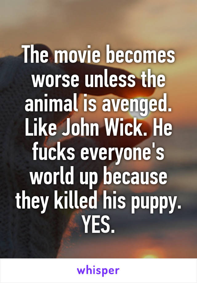 The movie becomes worse unless the animal is avenged. Like John Wick. He fucks everyone's world up because they killed his puppy. YES.