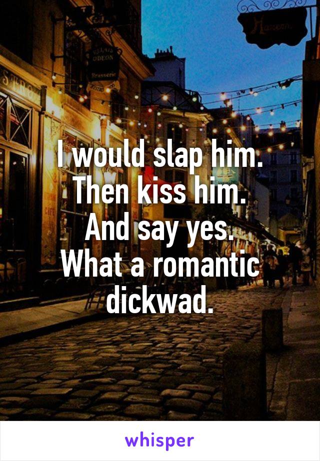 I would slap him.
Then kiss him.
And say yes.
What a romantic dickwad.