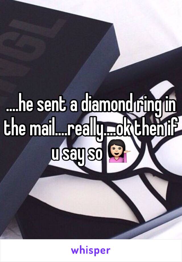 ....he sent a diamond ring in the mail....really....ok then if u say so 💁🏻