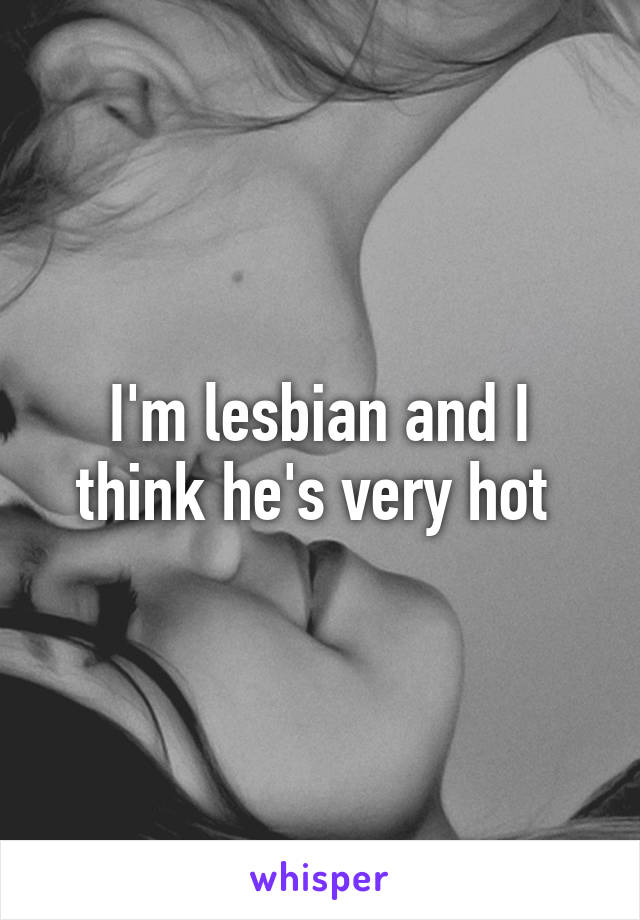 I'm lesbian and I think he's very hot 