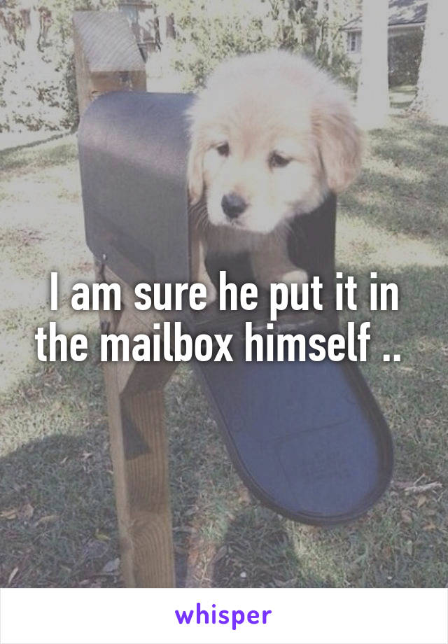 I am sure he put it in the mailbox himself .. 