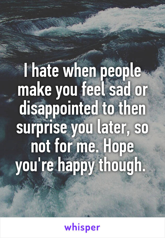 I hate when people make you feel sad or disappointed to then surprise you later, so not for me. Hope you're happy though. 