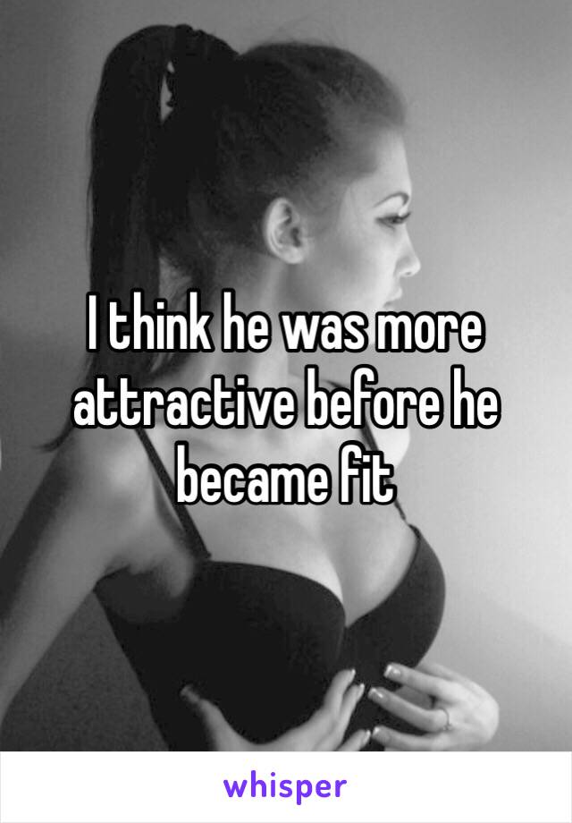 I think he was more attractive before he became fit