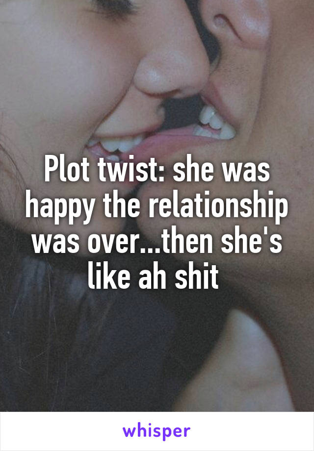 Plot twist: she was happy the relationship was over...then she's like ah shit 