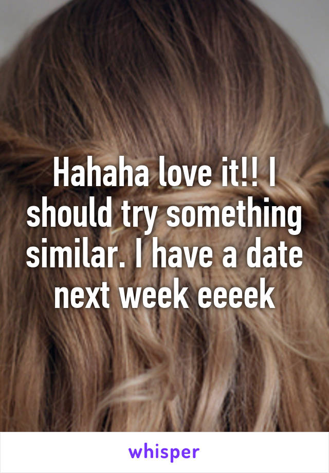 Hahaha love it!! I should try something similar. I have a date next week eeeek