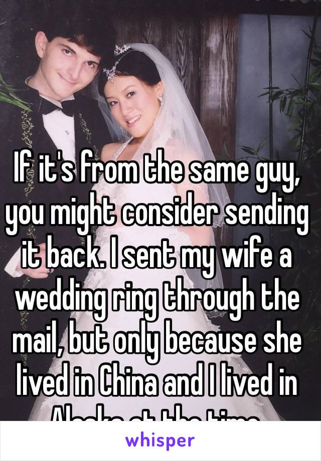 If it's from the same guy, you might consider sending it back. I sent my wife a wedding ring through the mail, but only because she lived in China and I lived in Alaska at the time.